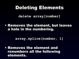 Deleting Elements delete array[number] Removes the element, but leaves a hole in the numbering. array.splice(number, 1) Removes the element and renumbers all the following elements. 