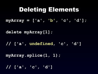 Deleting Elements myArray = ['a',  'b' , 'c', 'd']; delete myArray[1]; // ['a',  undefined , 'c', 'd'] myArray.splice(1, 1); // ['a', 'c', 'd'] 