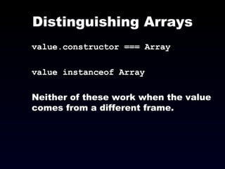 Distinguishing Arrays value.constructor === Array value instanceof Array Neither of these work when the value comes from a different frame. 