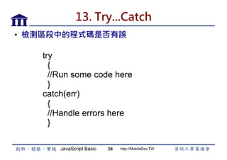 JavaScript Basic http://MobileDev.TW
13. Try...Catch
•  檢測區段中的程式碼是否有誤
30
try
{
//Run some code here
}
catch(err)
{
//Handle errors here
}
 