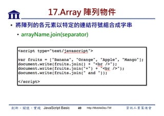 JavaScript Basic http://MobileDev.TW
17.Array 陣列物件
•  將陣列的各元素以特定的連結符號組合成字串
•  arrayName.join(separator)
40
 