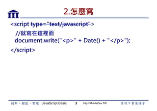 JavaScript Basic http://MobileDev.TW
2.怎麼寫
<script type="text/javascript">
//就寫在這裡面
document.write("<p>" + Date() + "</p>");
</script>
5
 