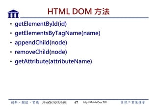 JavaScript Basic http://MobileDev.TW
HTML DOM 方法
•  getElementById(id)
•  getElementsByTagName(name)
•  appendChild(node)
•  removeChild(node)
•  getAttribute(attributeName)
67
 
