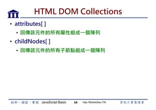 JavaScript Basic http://MobileDev.TW
HTML DOM Collections
•  attributes[ ]
•  回傳該元件的所有屬性組成一個陣列
•  childNodes[ ]
•  回傳該元件的所有子節點組成一個陣列
68
 
