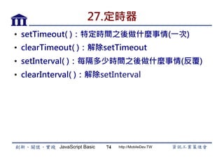 JavaScript Basic http://MobileDev.TW
27.定時器
•  setTimeout( )：特定時間之後做什麼事情(一次)
•  clearTimeout( )：解除setTimeout
•  setInterval( )：每隔多少時間之後做什麼事情(反覆)
•  clearInterval( )：解除setInterval
74
 