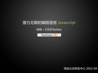 潜力无限的编程语言 Javascript
     诗鸣 – F2E@Taobao




                       淘宝北京研发中心 2012-04
 