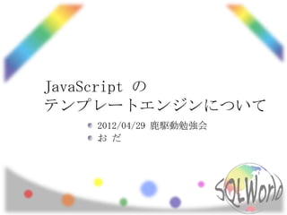 JavaScript の
テンプレートエンジンについて
   2012/04/29 鹿駆動勉強会
   お だ
 