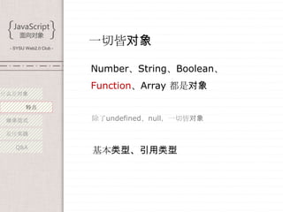 - SYSU Web2.0 Club -
                        一切皆对象

                        Number、String、Boolean、
                        Function、Array 都是对象
什么是对象

        特点

 继承范式                   除了undefined、null，一切皆对象

 最佳实践

   Q&A
                        基本类型、引用类型
 