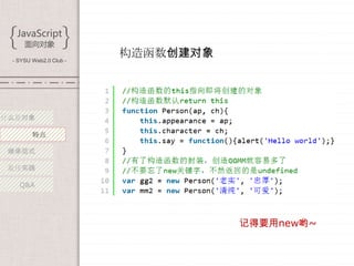 - SYSU Web2.0 Club -
                        构造函数创建对象




什么是对象

        特点

 继承范式

 最佳实践

   Q&A




                                   记得要用new哟~
 