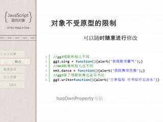 - SYSU Web2.0 Club -
                        对象不受原型的限制
                                 可以随时随意进行修改

什么是对象

        特点

 继承范式

 最佳实践

   Q&A



                        hasOwnProperty方法
 
