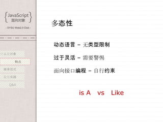 - SYSU Web2.0 Club -
                        多态性

                        动态语言 – 无类型限制
什么是对象
                        过于灵活 – 需要警惕
        特点

 继承范式
                        面向接口编程 – 自行约束
 最佳实践

   Q&A

                              is A   vs   Like
 