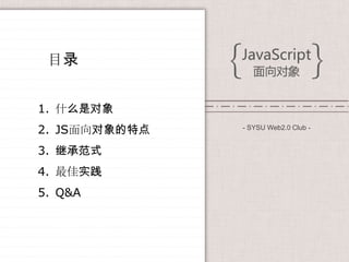 目录


1. 什么是对象
2. JS面向对象的特点   - SYSU Web2.0 Club -


3. 继承范式
4. 最佳实践
5. Q&A
 