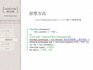 - SYSU Web2.0 Club -
                        原型方式
                         最能体现JavaScript基于“原型链”的继承原理



什么是对象

   特点

   继承范式

 最佳实践

   Q&A
 
