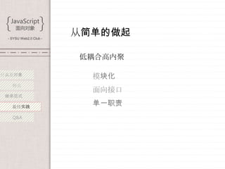- SYSU Web2.0 Club -
                        从简单的做起

                        低耦吅高内聚

什么是对象
                          模块化
   特点
                          面向接口
 继承范式

   最佳实践
                          单一职责
   Q&A
 