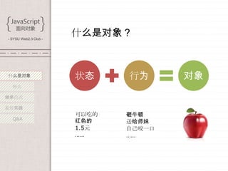 - SYSU Web2.0 Club -
                       什么是对象？



什么是对象                  状态     行为      对象
  特点

继承范式

最佳实践
                       可以吃的   砸牛顿
  Q&A
                       红色的    送给师妹
                       1.5元   自己咬一口
                       ……     ……
 
