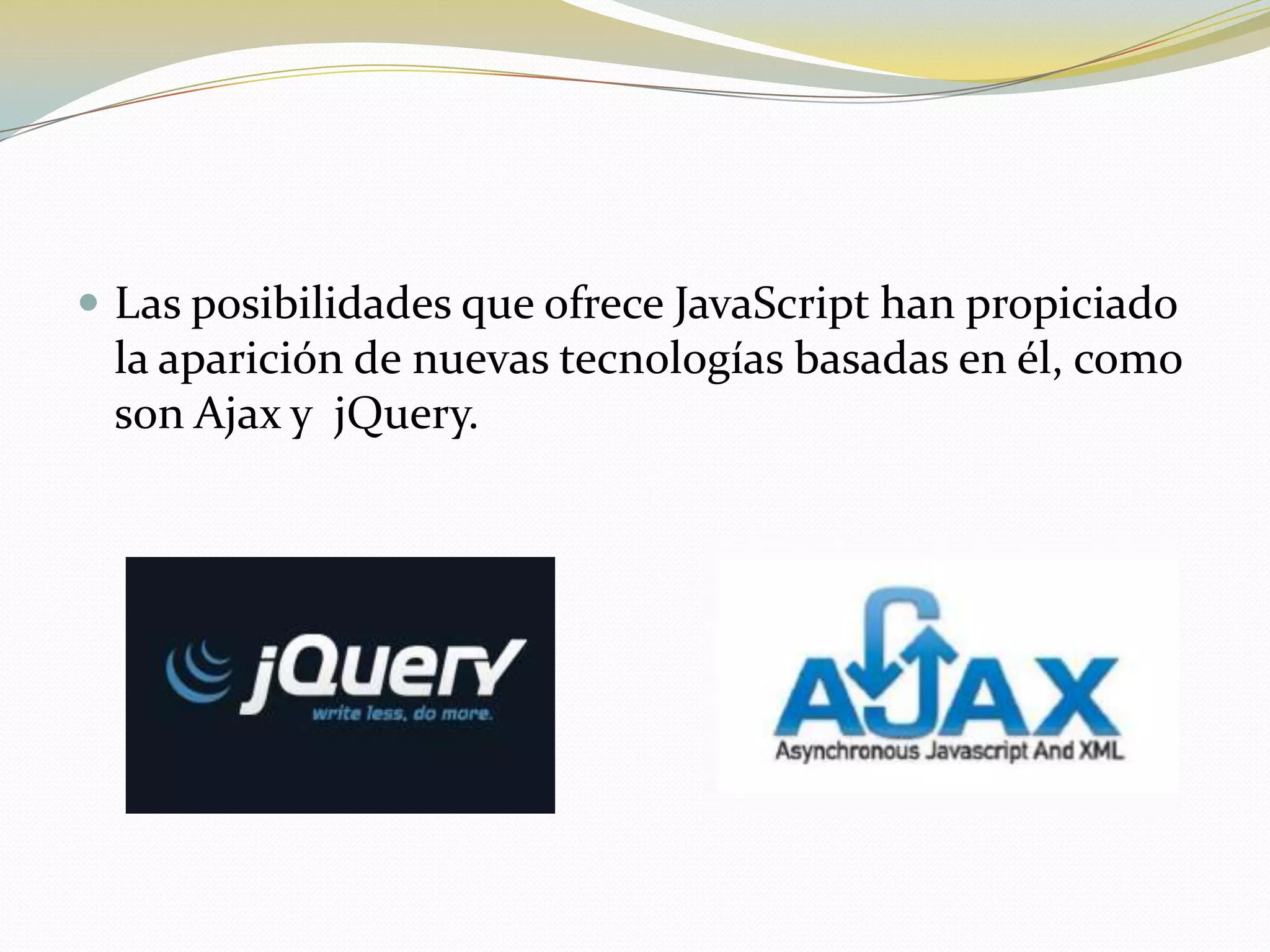  Las posibilidades que ofrece JavaScript han propiciado
 la aparición de nuevas tecnologías basadas en él, como
 son Ajax y jQuery.
 