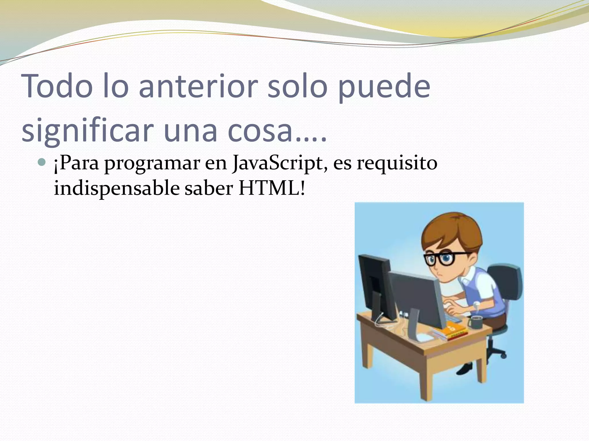 Todo lo anterior solo puede
significar una cosa….
 ¡Para programar en JavaScript, es requisito
  indispensable saber HTML!
 