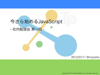 今さら始めるJavaScript
- 社内勉強会 第一回 -




                              2012/07/11 @mryoshio




                Copyright 2012 tachibanakikaku.com. All rights reserved.
 