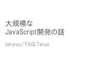 大規模な
JavaScript開発の話
terurou/YAGI.Teruo
 