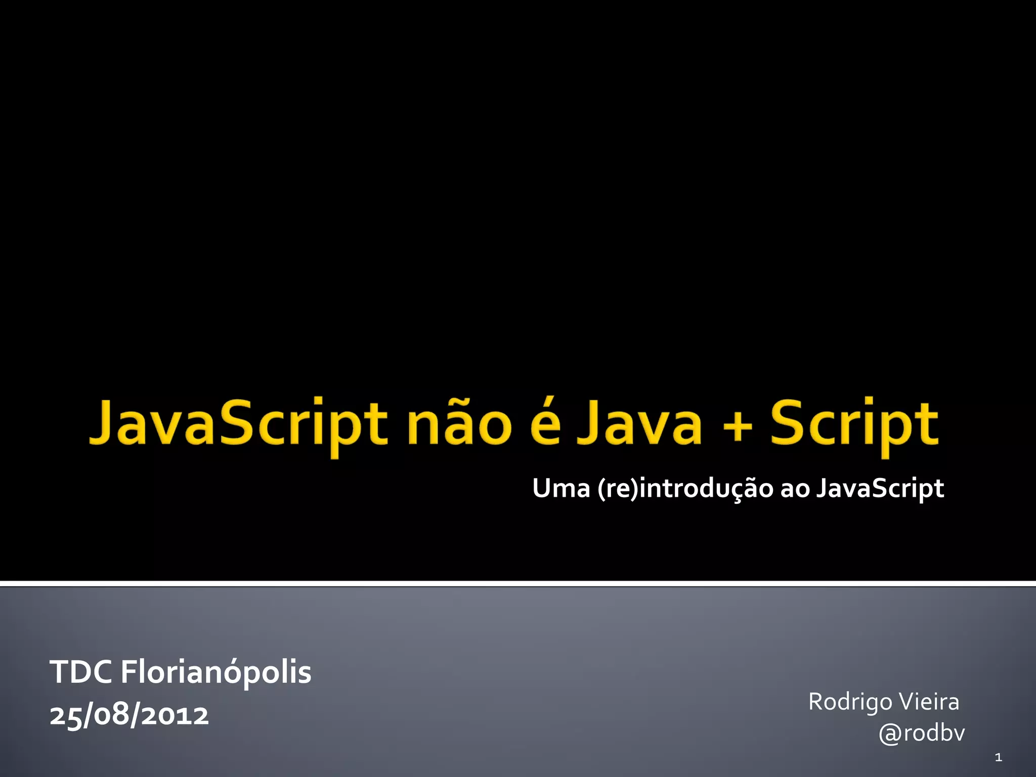 Uma (re)introdução ao JavaScript TDC Florianópolis Rodrigo Vieira 25/08/2012 @rodbv 1 