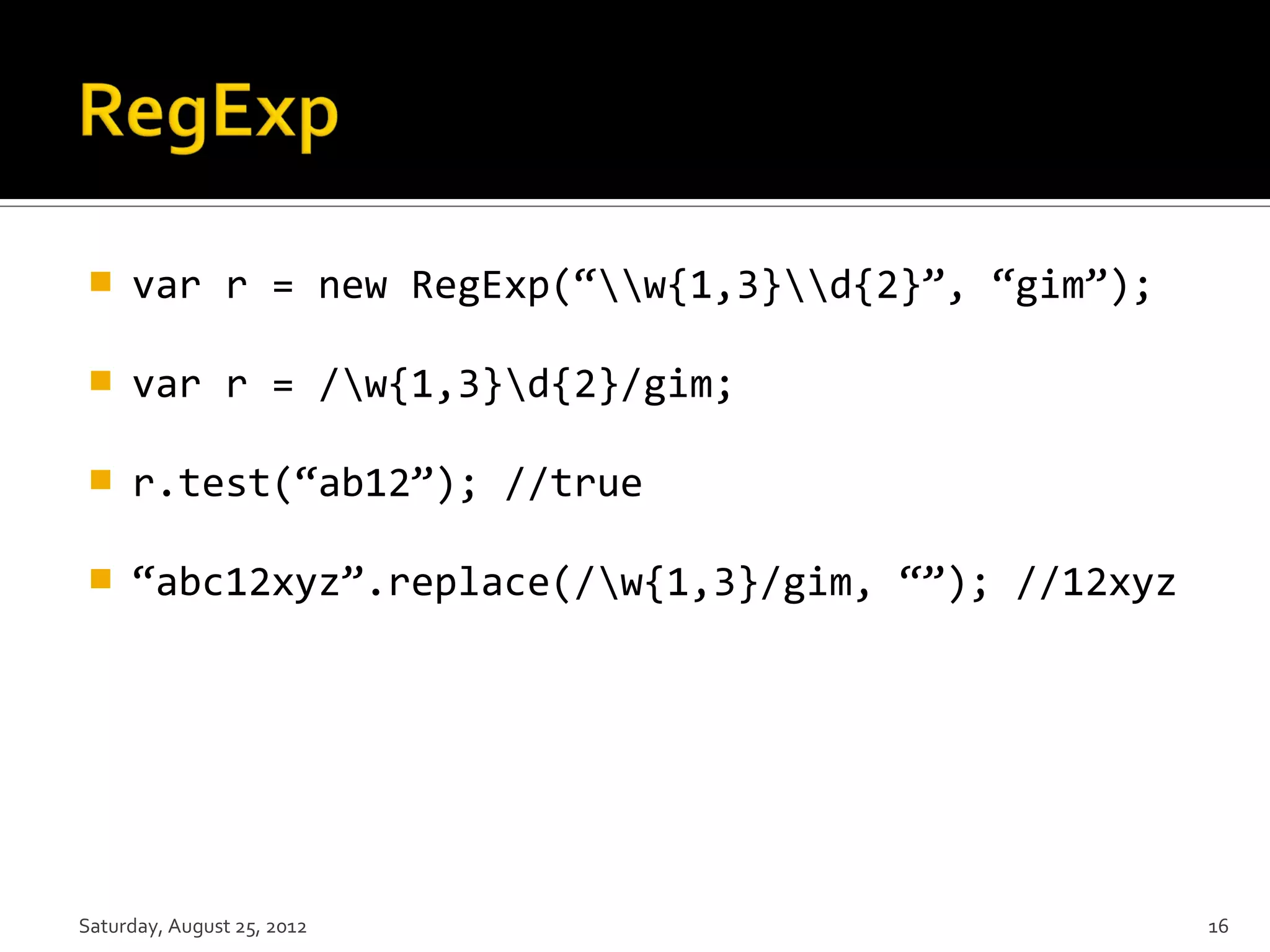  var r = new RegExp(“w{1,3}d{2}”, “gim”);  var r = /w{1,3}d{2}/gim;  r.test(“ab12”); //true  “abc12xyz”.replace(/w{1,3}/gim, “”); //12xyz Saturday, August 25, 2012 16 