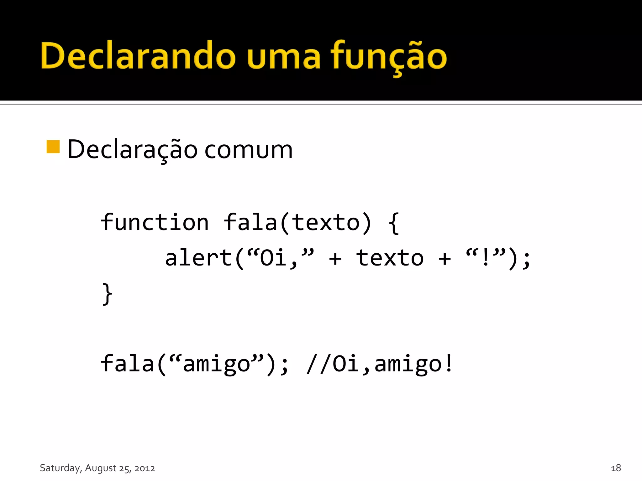  Declaração comum function fala(texto) { alert(“Oi,” + texto + “!”); } fala(“amigo”); //Oi,amigo! Saturday, August 25, 2012 18 