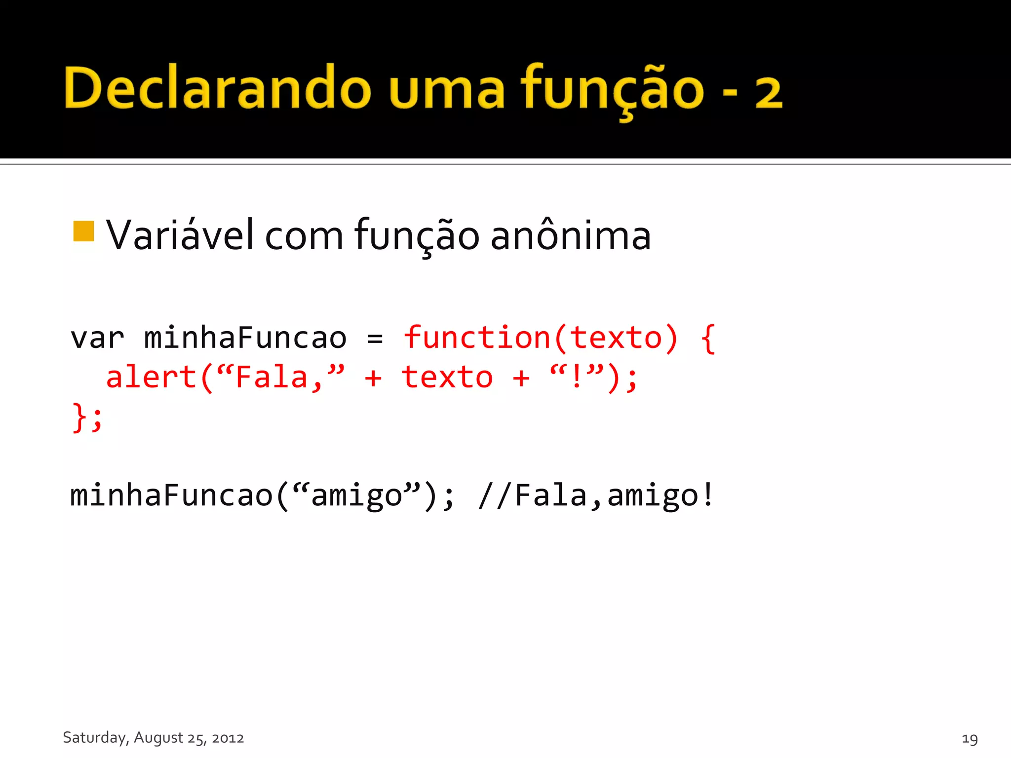 Variável com função anônima var minhaFuncao = function(texto) { alert(“Fala,” + texto + “!”); }; minhaFuncao(“amigo”); //Fala,amigo! Saturday, August 25, 2012 19 