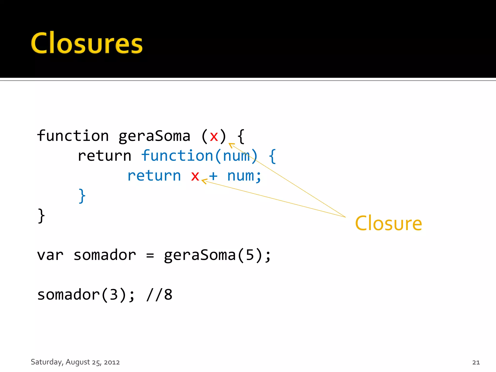 function geraSoma (x) { return function(num) { return x + num; } } Closure var somador = geraSoma(5); somador(3); //8 Saturday, August 25, 2012 21 