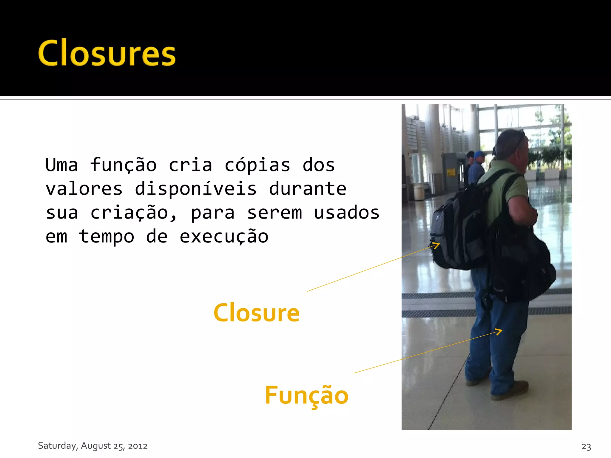 Uma função cria cópias dos valores disponíveis durante sua criação, para serem usados em tempo de execução Closure Função Saturday, August 25, 2012 23 