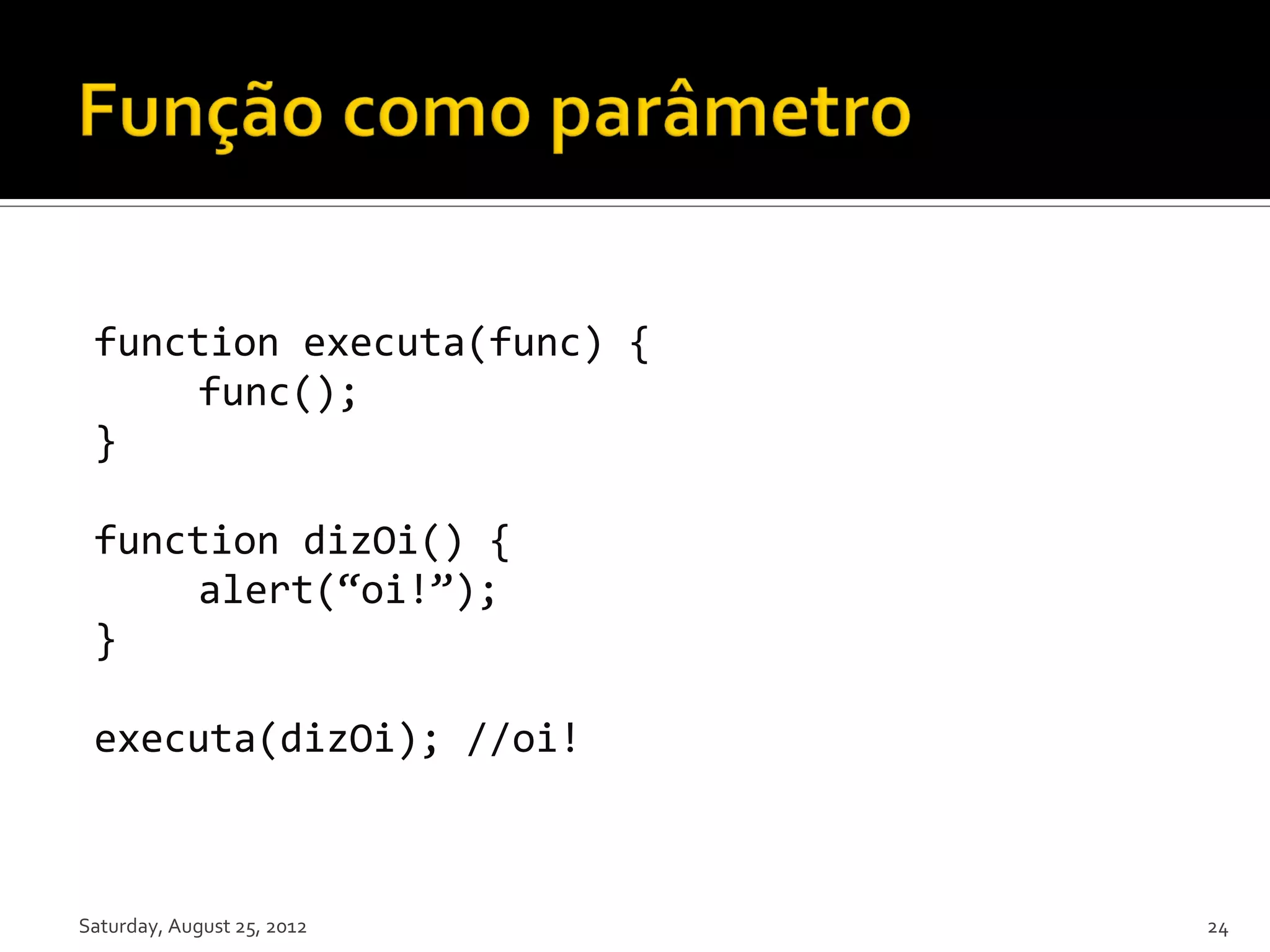 function executa(func) { func(); } function dizOi() { alert(“oi!”); } executa(dizOi); //oi! Saturday, August 25, 2012 24 