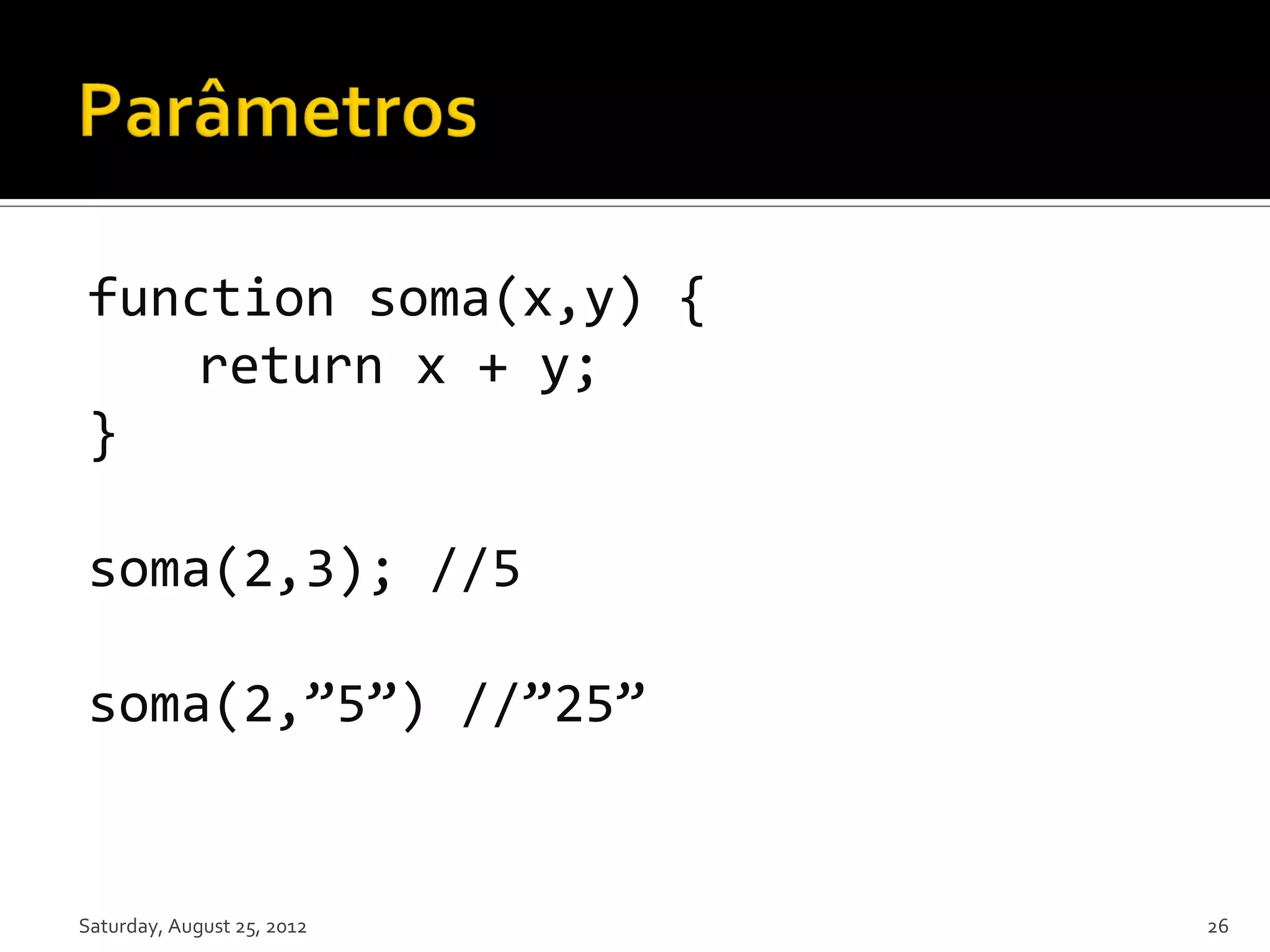 function soma(x,y) { return x + y; } soma(2,3); //5 soma(2,”5”) //”25” Saturday, August 25, 2012 26 