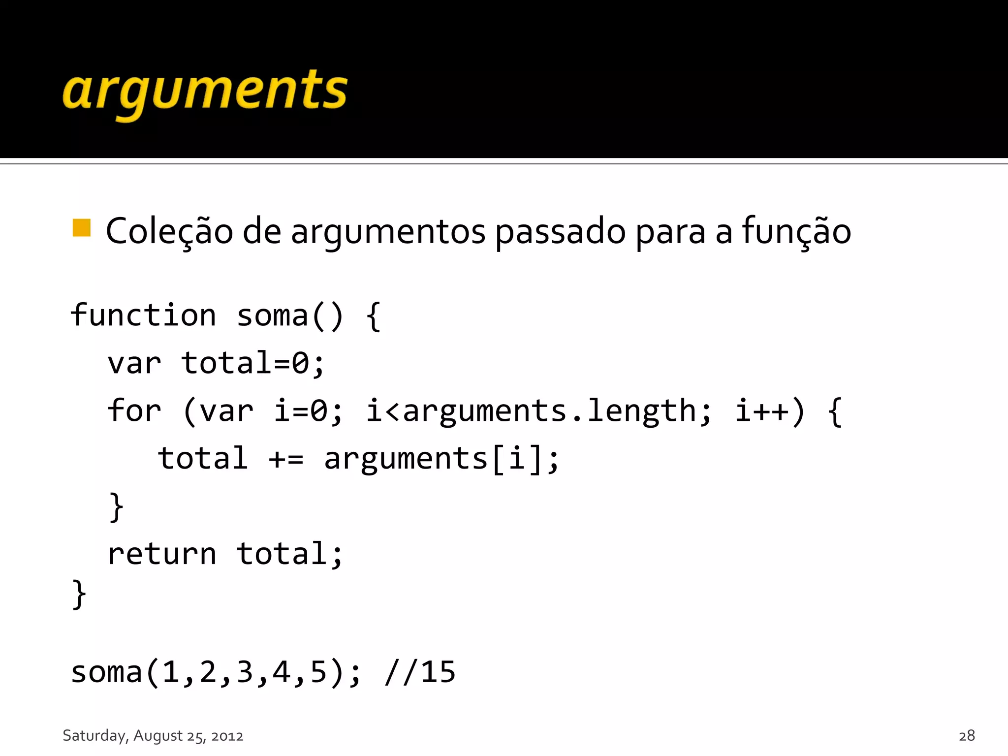  Coleção de argumentos passado para a função function soma() { var total=0; for (var i=0; i<arguments.length; i++) { total += arguments[i]; } return total; } soma(1,2,3,4,5); //15 Saturday, August 25, 2012 28 