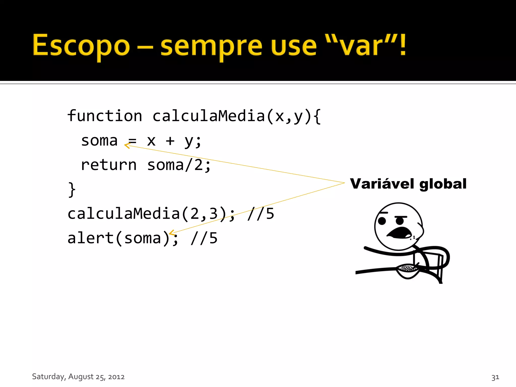 function calculaMedia(x,y){ soma = x + y; return soma/2; } Variável global calculaMedia(2,3); //5 alert(soma); //5 Saturday, August 25, 2012 31 