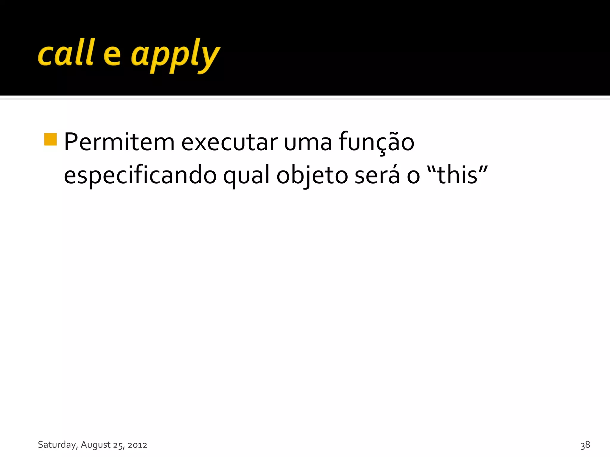  Permitem executar uma função especificando qual objeto será o “this” Saturday, August 25, 2012 38 