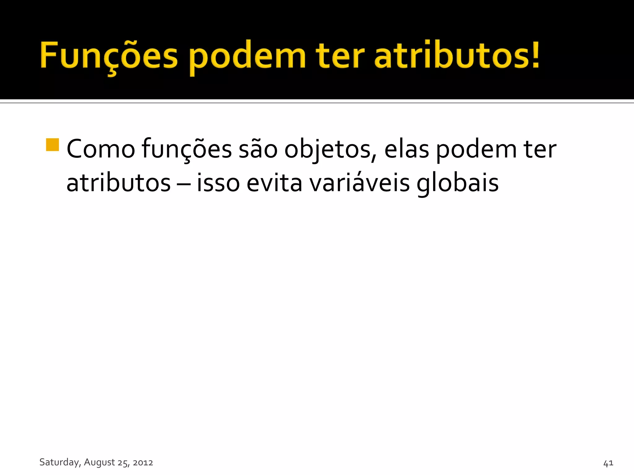  Como funções são objetos, elas podem ter atributos – isso evita variáveis globais Saturday, August 25, 2012 41 