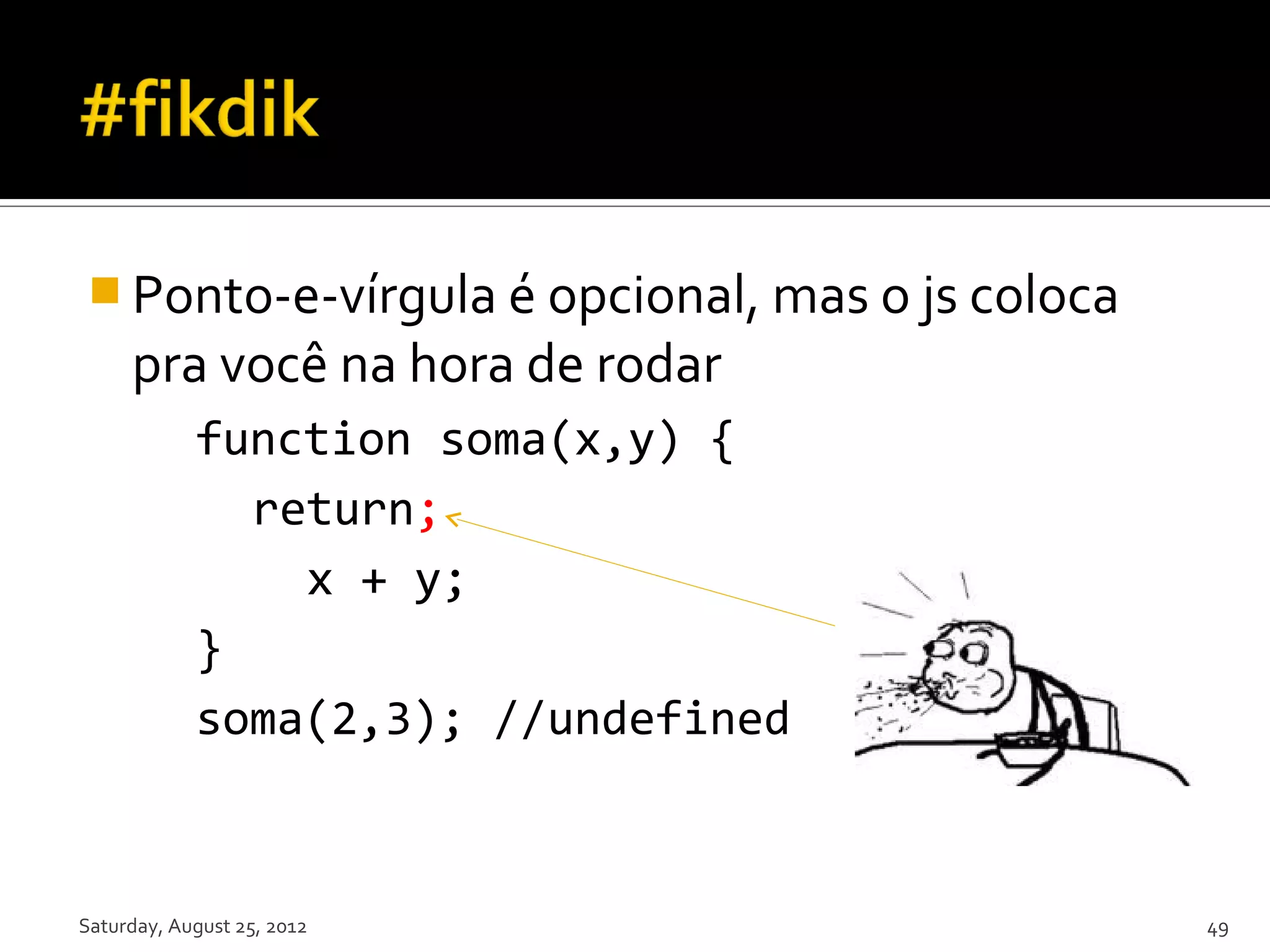  Ponto-e-vírgula é opcional, mas o js coloca pra você na hora de rodar function soma(x,y) { return; x + y; } soma(2,3); //undefined Saturday, August 25, 2012 49 