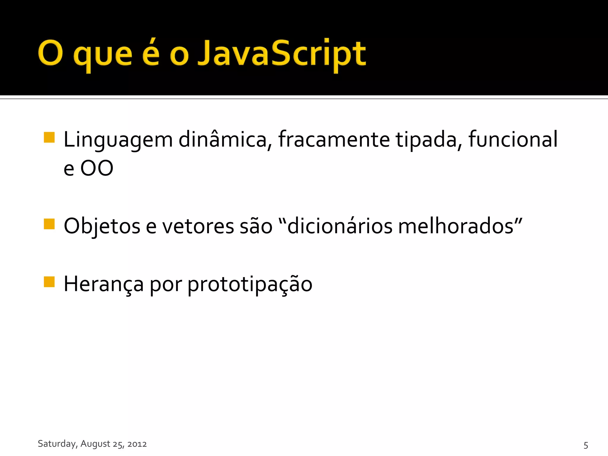  Linguagem dinâmica, fracamente tipada, funcional e OO  Objetos e vetores são “dicionários melhorados”  Herança por prototipação Saturday, August 25, 2012 5 