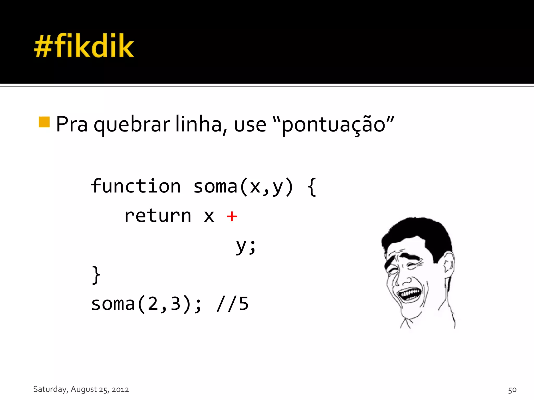  Pra quebrar linha, use “pontuação” function soma(x,y) { return x + y; } soma(2,3); //5 Saturday, August 25, 2012 50 
