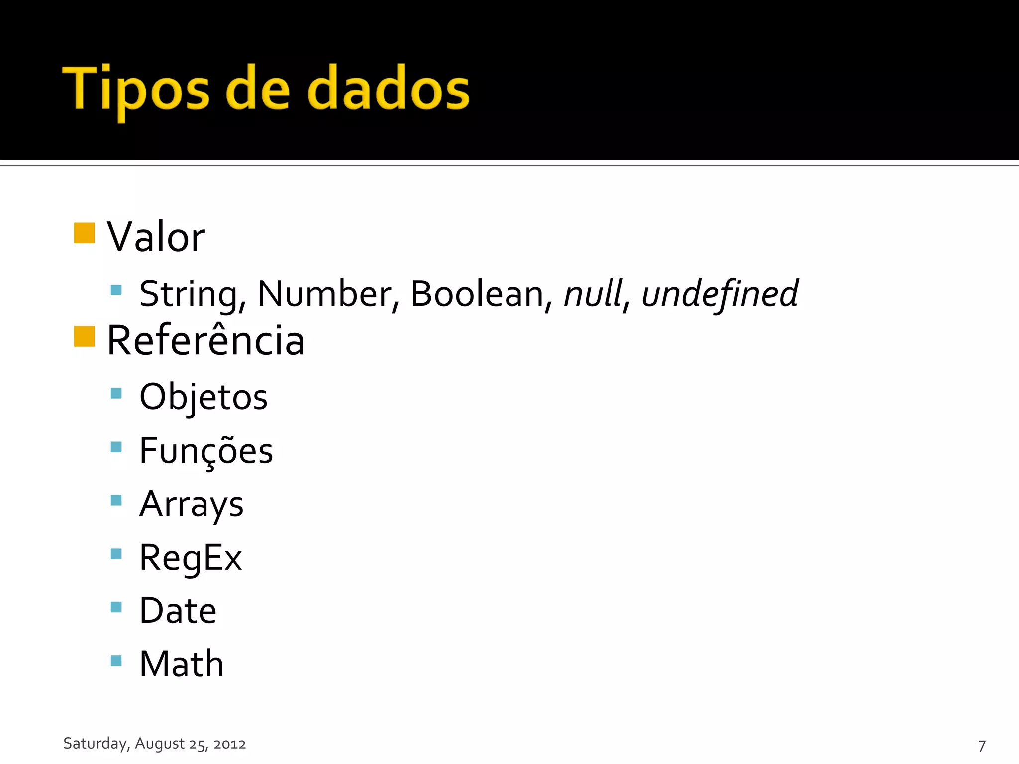  Valor  String, Number, Boolean, null, undefined  Referência  Objetos  Funções  Arrays  RegEx  Date  Math Saturday, August 25, 2012 7 