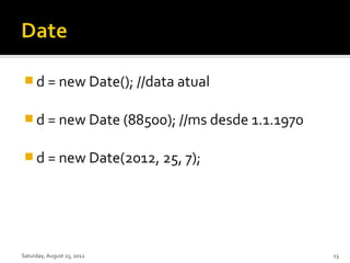  d = new Date(); //data atual


 d = new Date (88500); //ms desde 1.1.1970


 d = new Date(2012, 25, 7);




Saturday, August 25, 2012                     13
 
