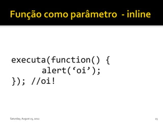 executa(function() {
      alert(‘oi’);
}); //oi!


Saturday, August 25, 2012   25
 