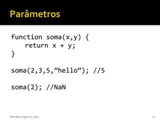 function soma(x,y) {
    return x + y;
}

soma(2,3,5,”hello”); //5

soma(2); //NaN


Saturday, August 25, 2012   27
 