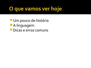  Um pouco de história
 A linguagem
 Dicas e erros comuns
 