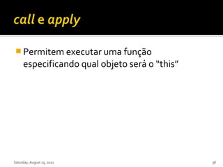  Permitem executar uma função
     especificando qual objeto será o “this”




Saturday, August 25, 2012                      38
 