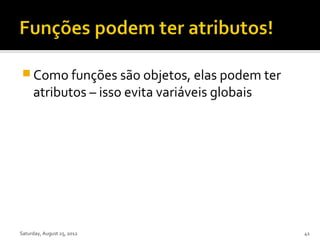  Como funções são objetos, elas podem ter
     atributos – isso evita variáveis globais




Saturday, August 25, 2012                       41
 