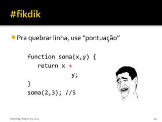  Pra quebrar linha, use “pontuação”


              function soma(x,y) {
                 return x +
                           y;
              }
              soma(2,3); //5


Saturday, August 25, 2012              50
 