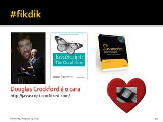 Douglas Crockford é o cara
http://javascript.crockford.com/




Saturday, August 25, 2012          59
 
