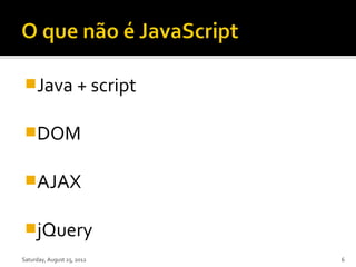 Java + script


DOM


AJAX


jQuery
Saturday, August 25, 2012   6
 