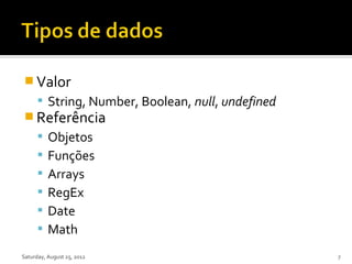  Valor
       String, Number, Boolean, null, undefined
 Referência
         Objetos
         Funções
         Arrays
         RegEx
         Date
         Math
Saturday, August 25, 2012                          7
 