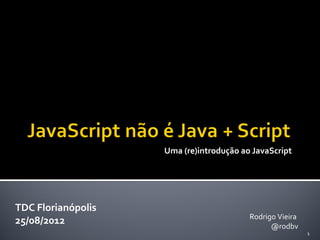 Uma (re)introdução ao JavaScript




TDC Florianópolis
                                         Rodrigo Vieira
25/08/2012                                     @rodbv
                                                          1
 